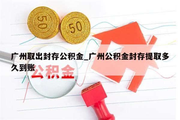 广州取出封存公积金_广州公积金封存提取多久到账