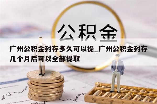 广州公积金封存多久可以提_广州公积金封存几个月后可以全部提取